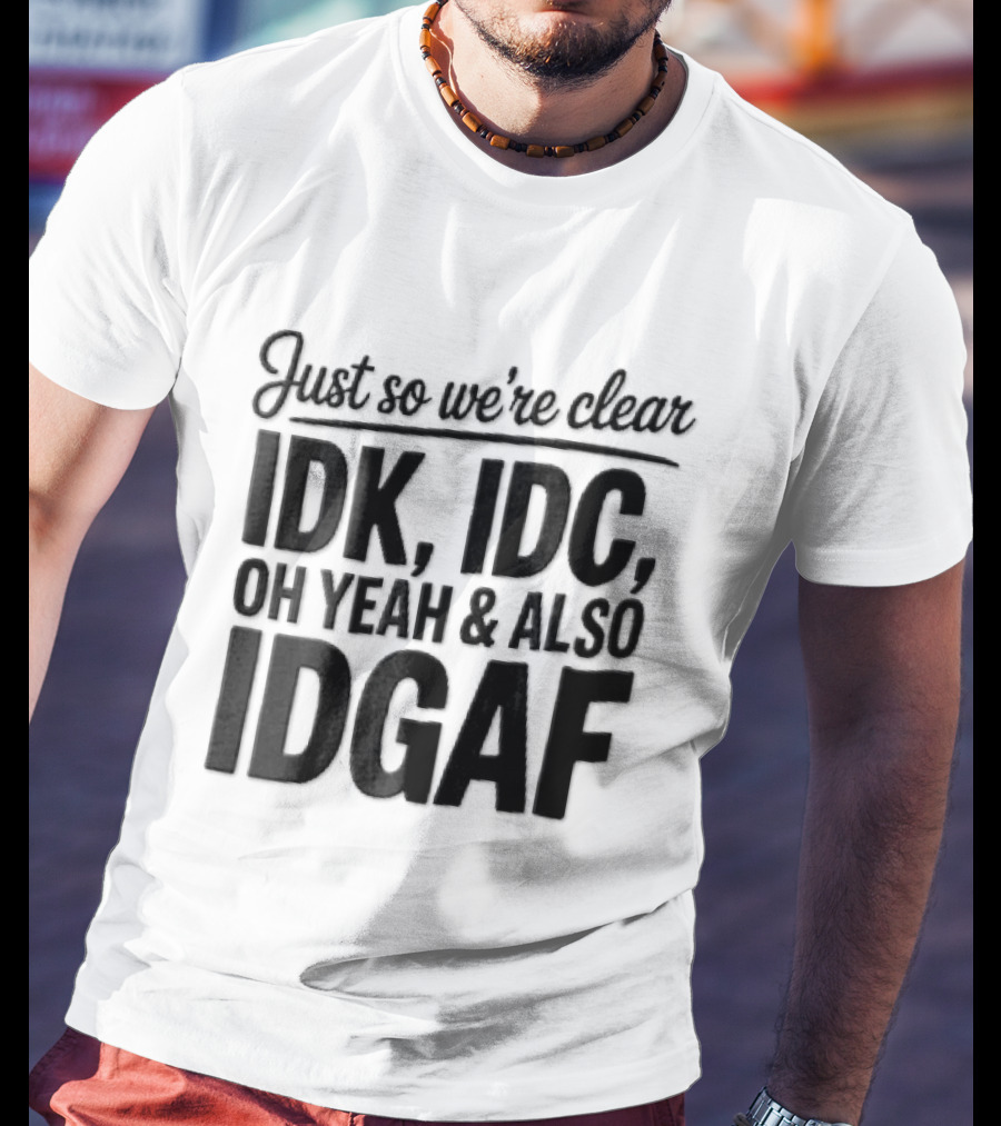 Just So We're Clear IDK IDC Oh Yeah And Also IDGAF T-Shirt