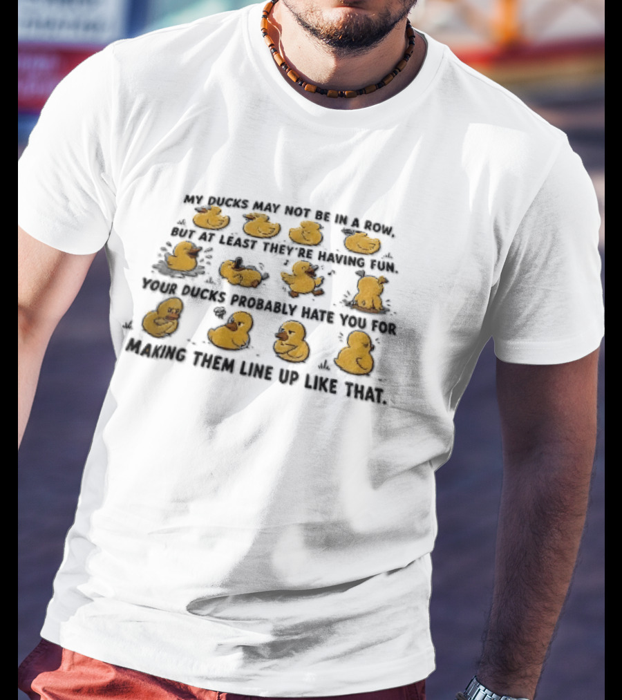 My Ducks May Not Be In A Row But At Least They're Having Fun Your Ducks Probably Hate You Ducks Like Me Are Fun T-Shirt