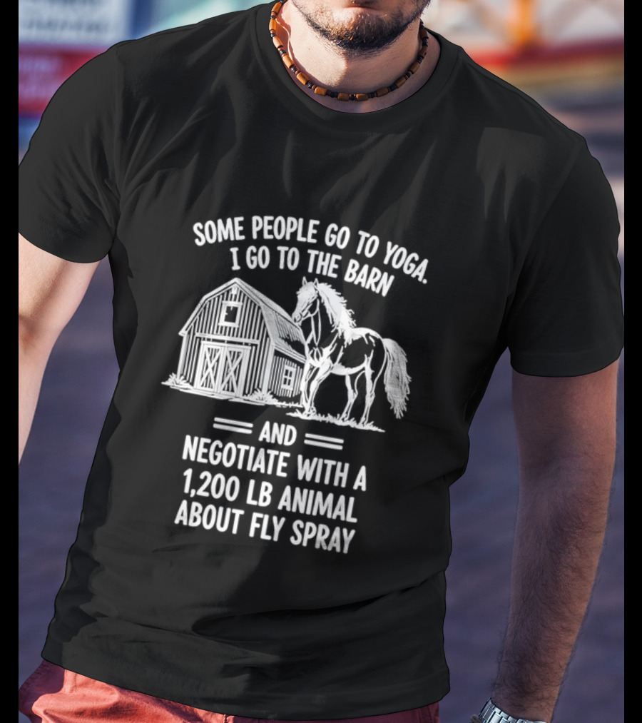 Some People Go To Yoga I Go To The Barn And Negotiate With A 1200 Lb Animal About Fly Spray T-Shirt