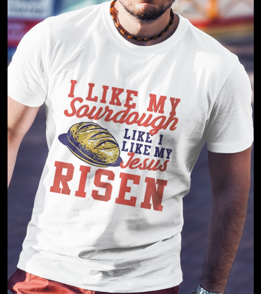 I Like My Sourdough Like I Like My Jesus Risen Christian Bread Sourdough T-Shirt