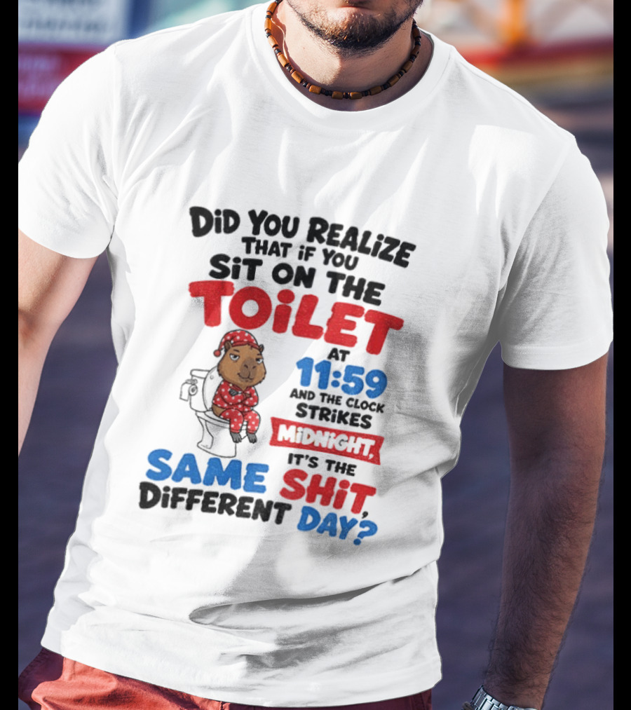 Did You Realize That If You Sit On The Toilet At 11 59 And The Strikes Midnight It's The Same Shit Different Day T-Shirt