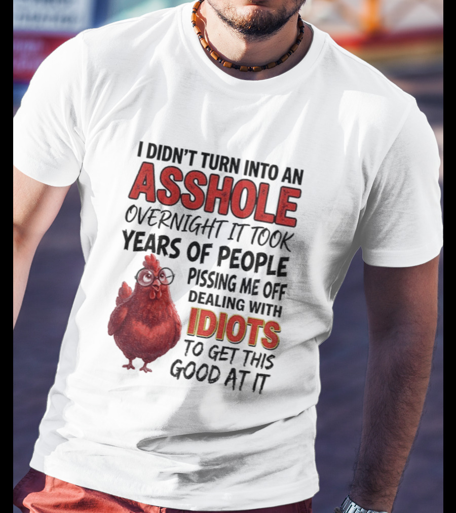 I Didn't Turn Into An Asshole Overnight It Took Years Of People Pissing Me Off Dealing With Idiots T-Shirt