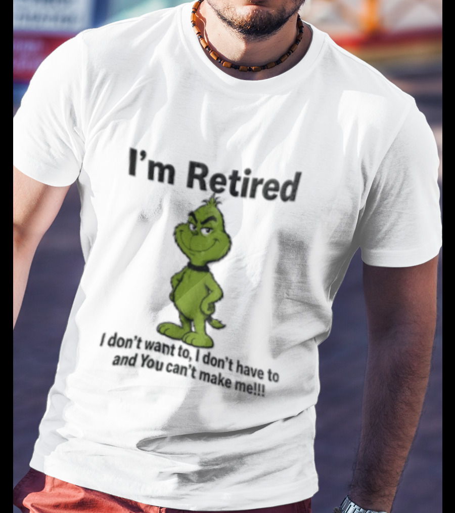 I'm Retired Grinch I Don't Want To I Don't Have To And You Can't Make Me T-Shirt