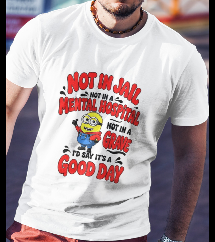 Not In Jail Not In A Mental Hospital Not In A Grave Minion Good Day T-Shirt