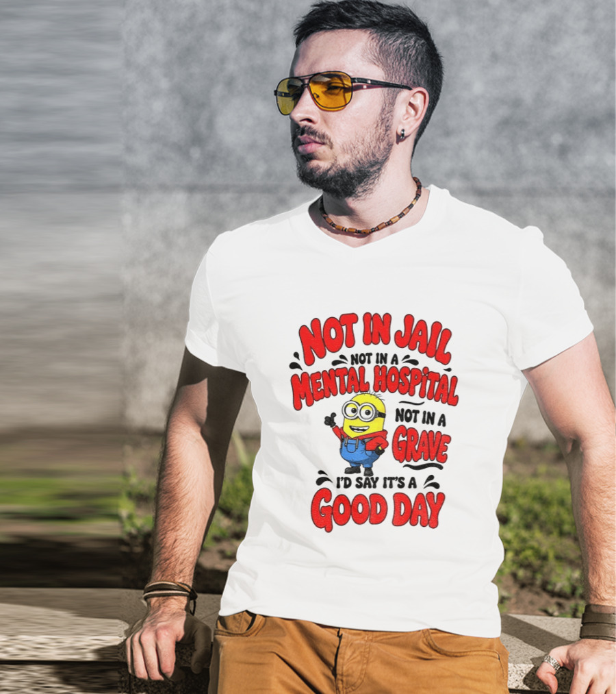 Not In Jail Not In A Mental Hospital Not In A Grave Minion Good Day T-Shirt