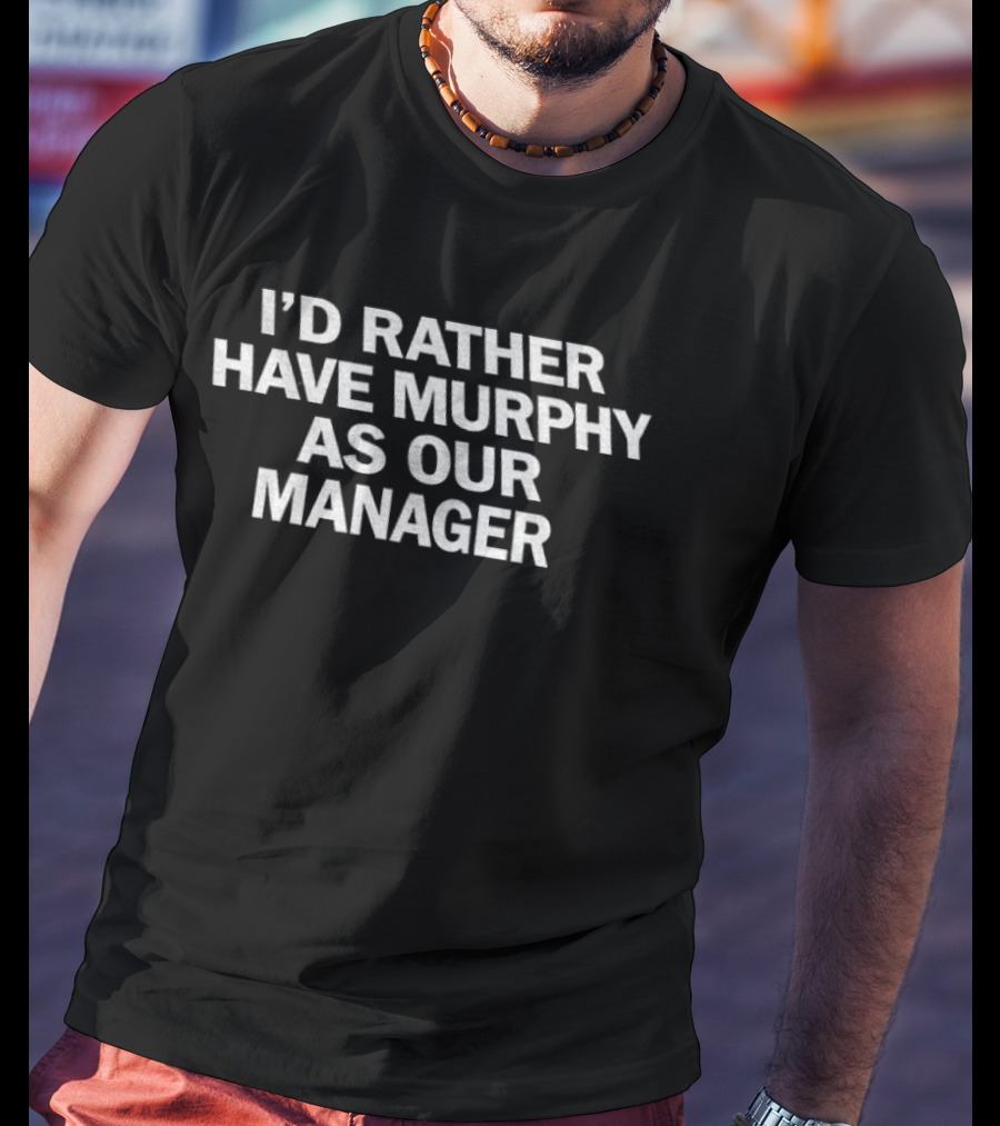 I'd Rather Have Murphy As Our Manager T-Shirt