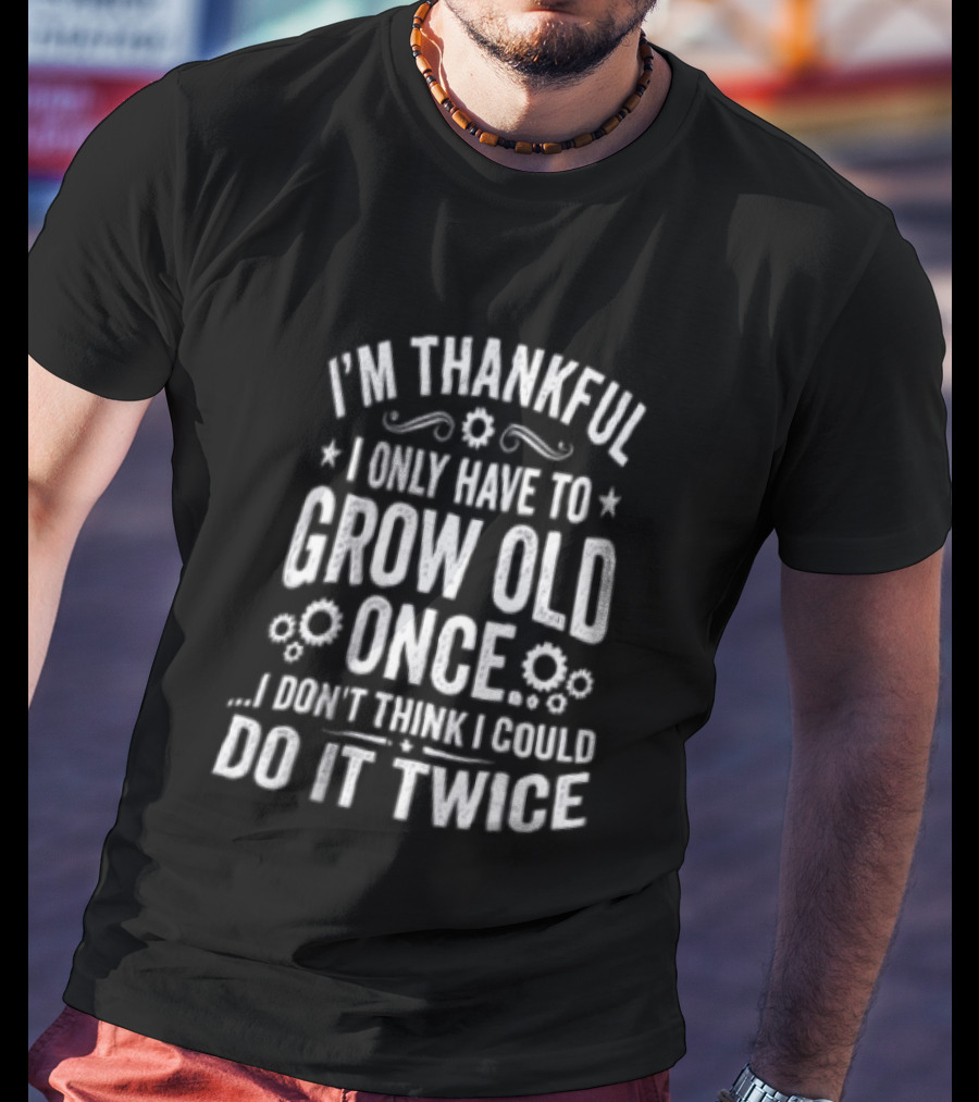 I'm Thankful I Only Have To Grow Old Once I Don't Think I Could Do It Twice T-Shirt