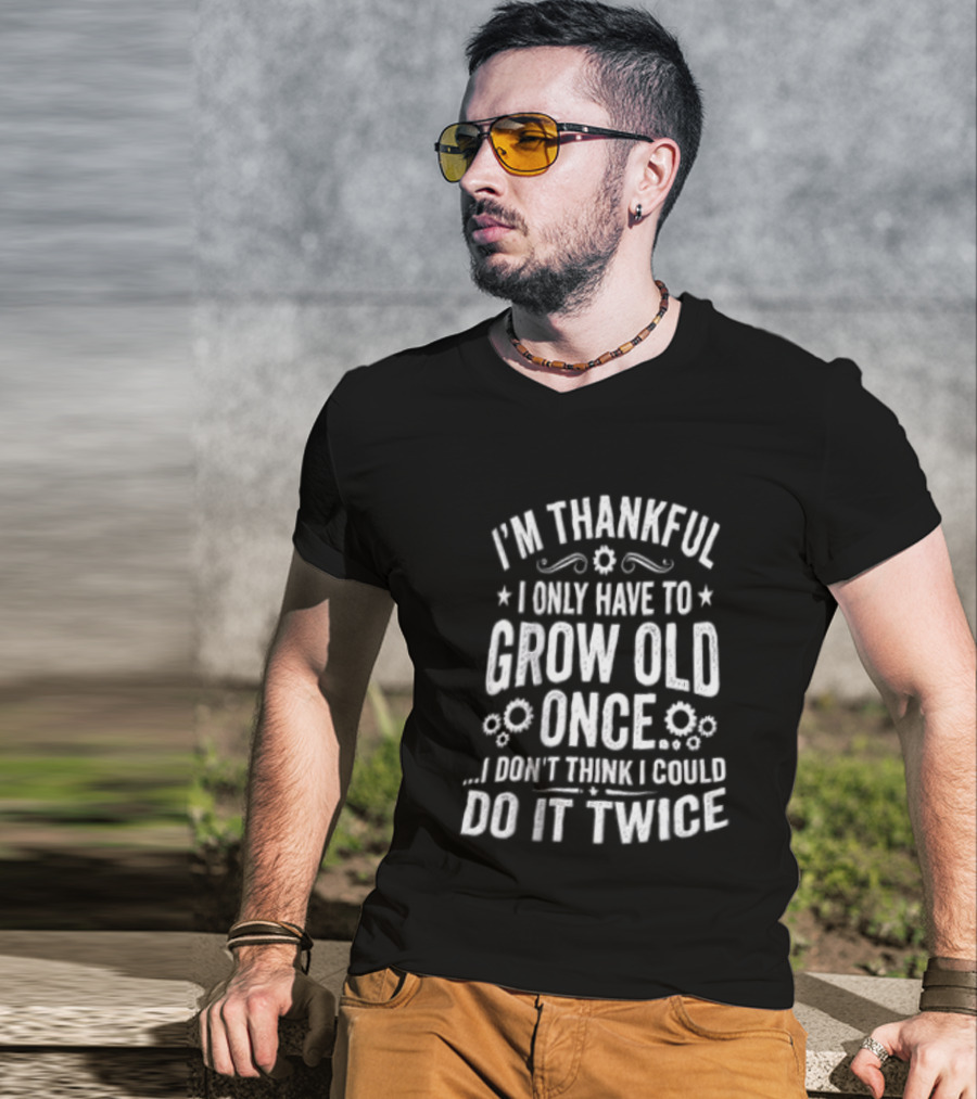 I'm Thankful I Only Have To Grow Old Once I Don't Think I Could Do It Twice T-Shirt