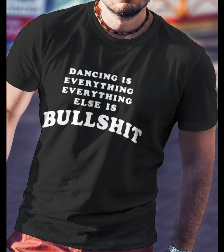 Dancing Is Everything Everything Else Is Bullshit T-Shirt