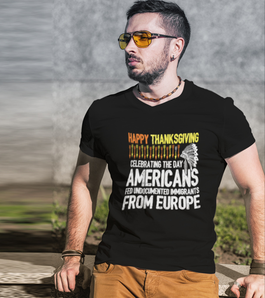 Happy Thanksgiving Celebrating The Day Americans Fed Undocumented Immigrants From Europe T-Shirt