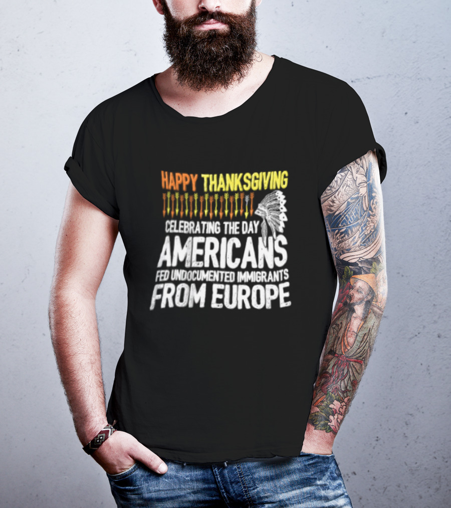 Happy Thanksgiving Celebrating The Day Americans Fed Undocumented Immigrants From Europe T-Shirt