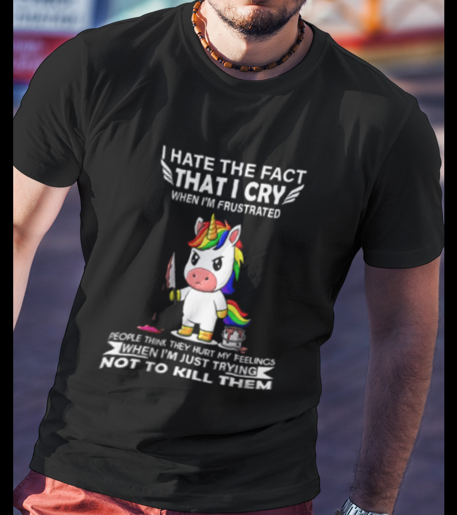 I Hate The Fact That I Cry When I'm Frustrated Unicorn Trying Not To Kill Them T-Shirt