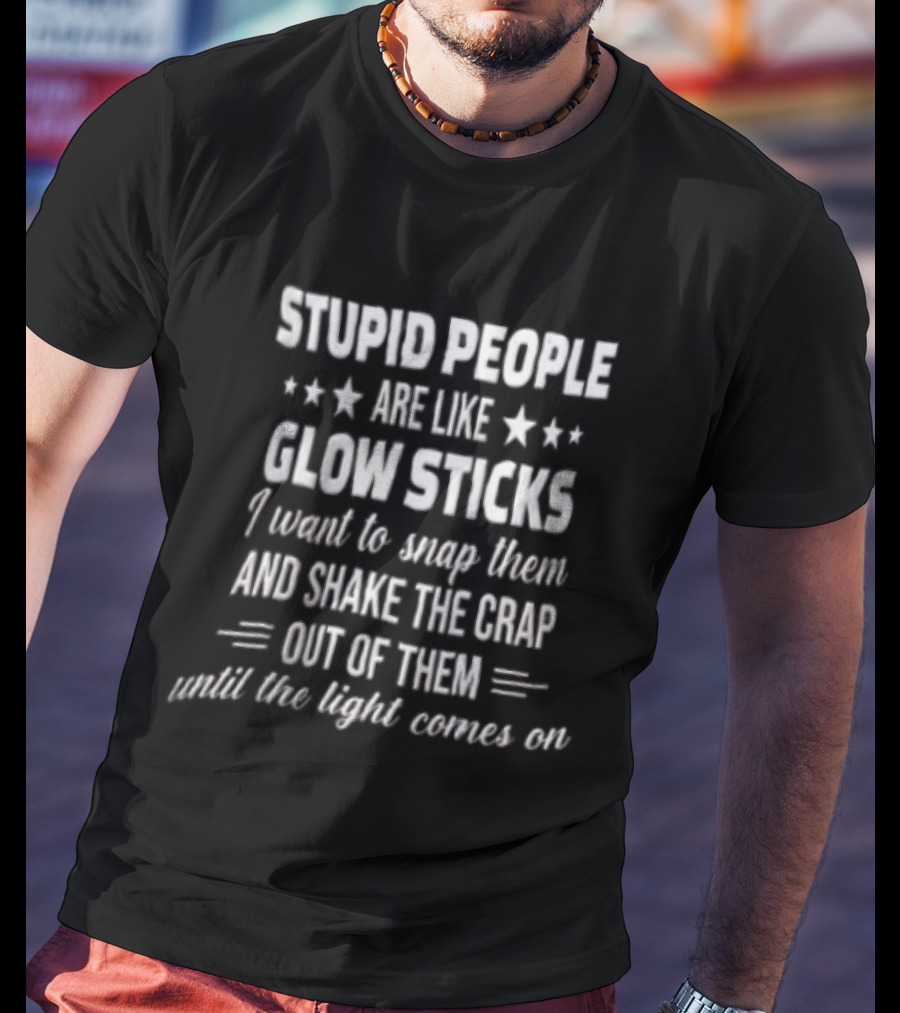 Stupid People Are Like Glow Sticks Snap Shake Until Light Comes On T-Shirt