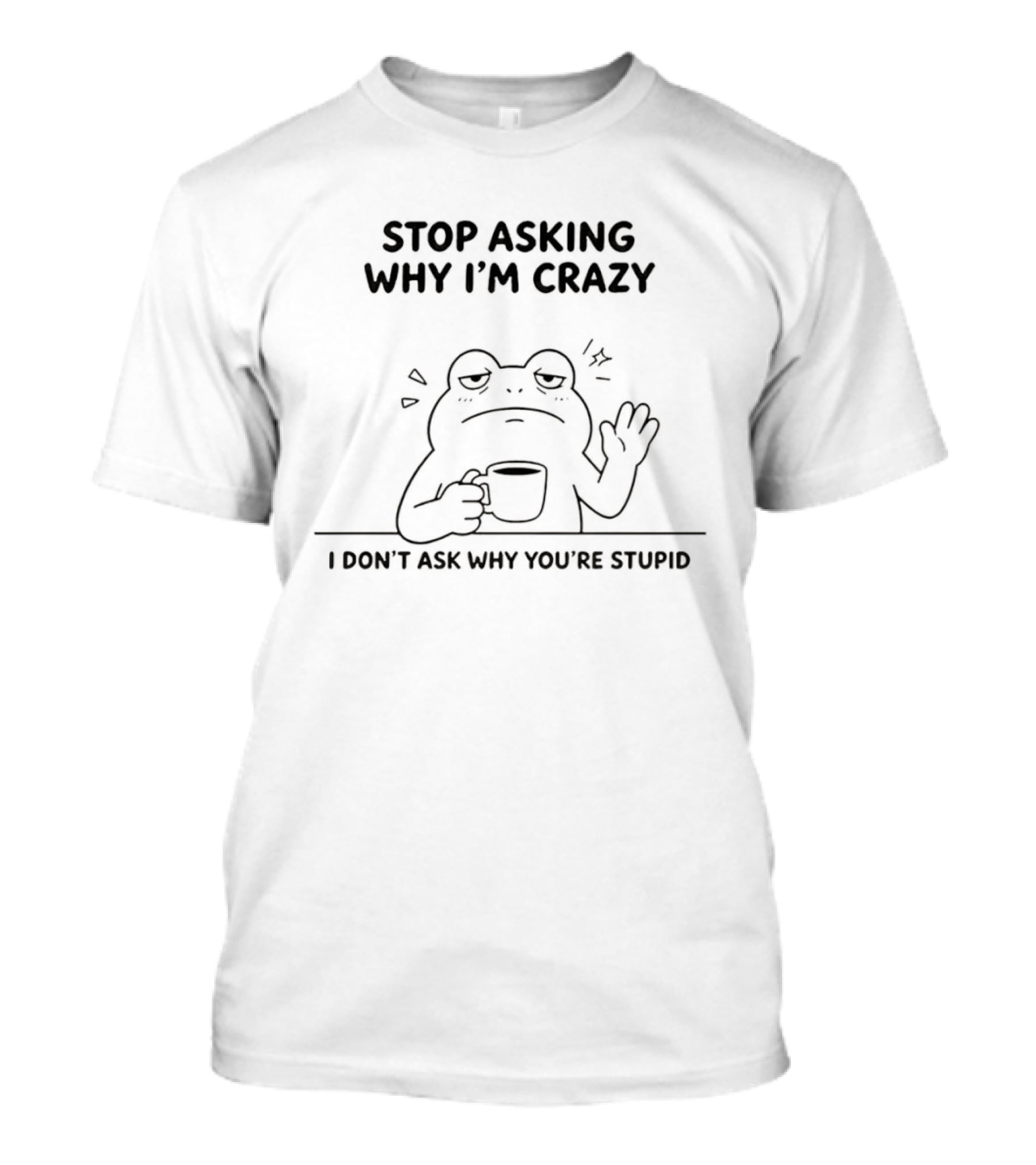 Frog Stop Asking Why I'm Crazy I Don't Ask Why You're Stupid Coffee T-Shirt