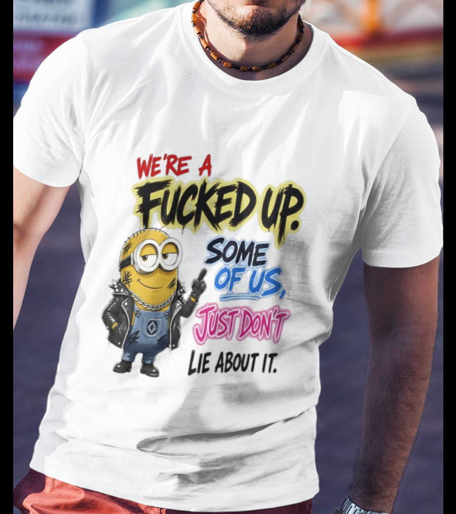 Minion We're A Fucked Up Some Of Us Just Don't Lie About It T-Shirt