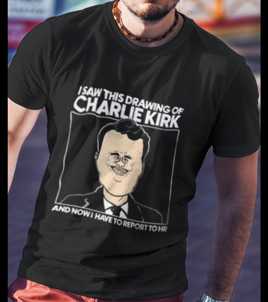 I Saw This Drawing Of Charlie Kirk And Now I Have To Report To HR T-Shirt