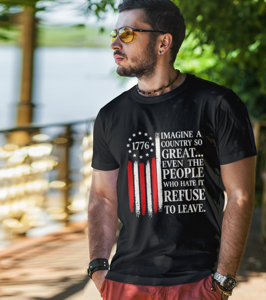 1776 Imagine A Country So Great Even The People Who Hate It Refuse To Leave T-Shirt