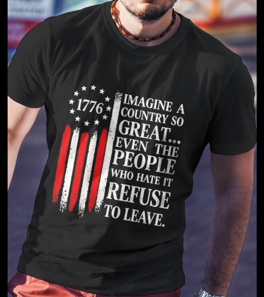 1776 Imagine A Country So Great Even The People Who Hate It Refuse To Leave T-Shirt