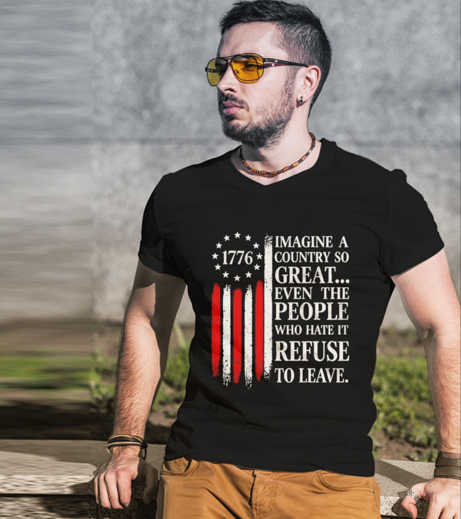 1776 Imagine A Country So Great Even The People Who Hate It Refuse To Leave T-Shirt