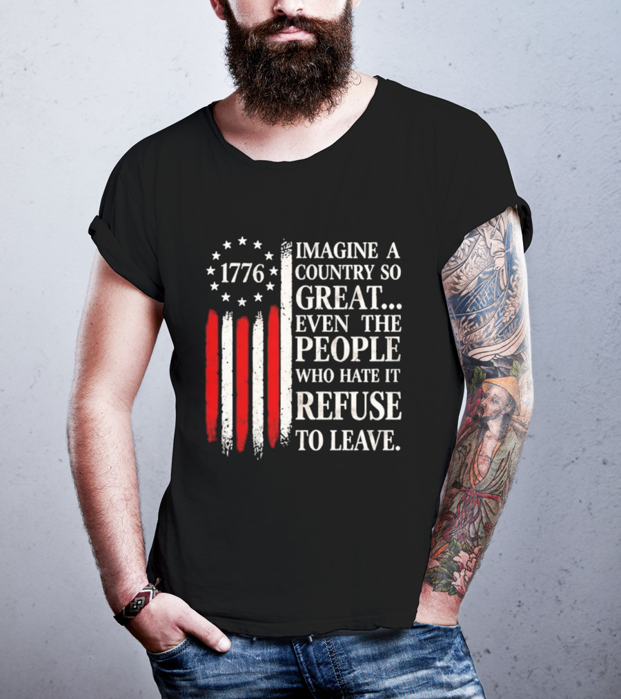 1776 Imagine A Country So Great Even The People Who Hate It Refuse To Leave T-Shirt
