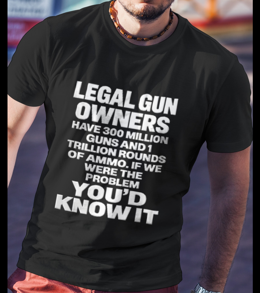 Legal Gun Owners 300 Million Guns 1 Trillion Rounds Ammo Problem Youd Know It T-Shirt