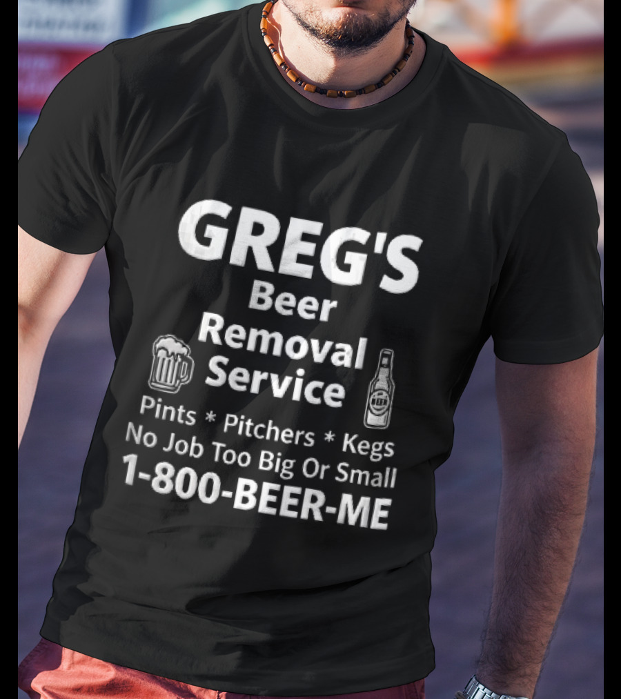 Greg's Beer Removal Service Pints Pitchers Kegs No Job Too Big Or Small 1 800 BEER ME T-Shirt