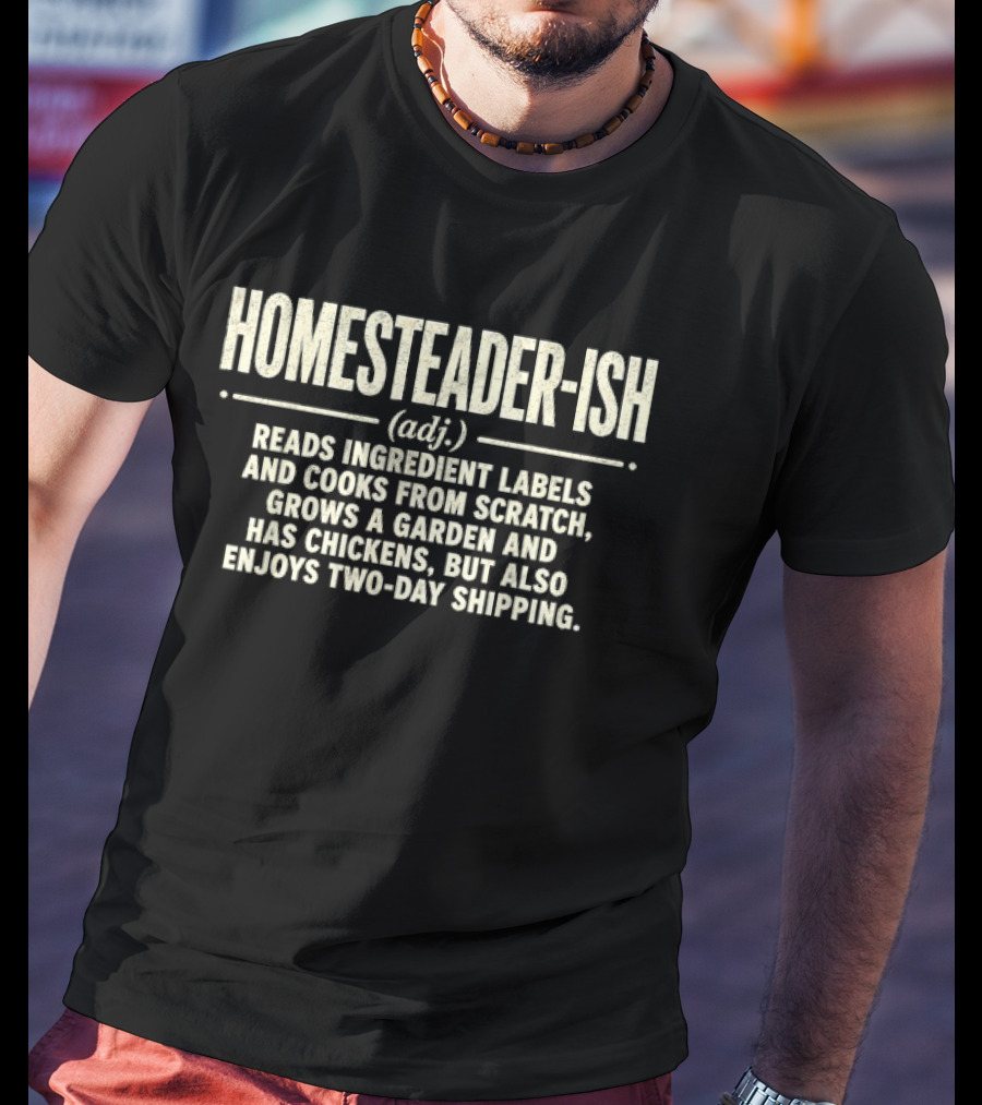 Homesteader Ish Reads Ingredient Labels Cooks From Scratch Grows A Garden And Has Chickens But Also Enjoys Two Day Shipping T-Shirt