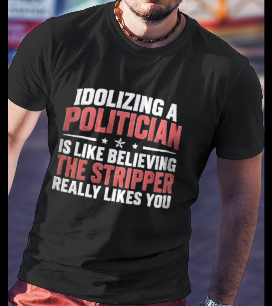 Idolizing A Politician Is Like Believing The Stripper Really Likes You Red White Stars T-Shirt