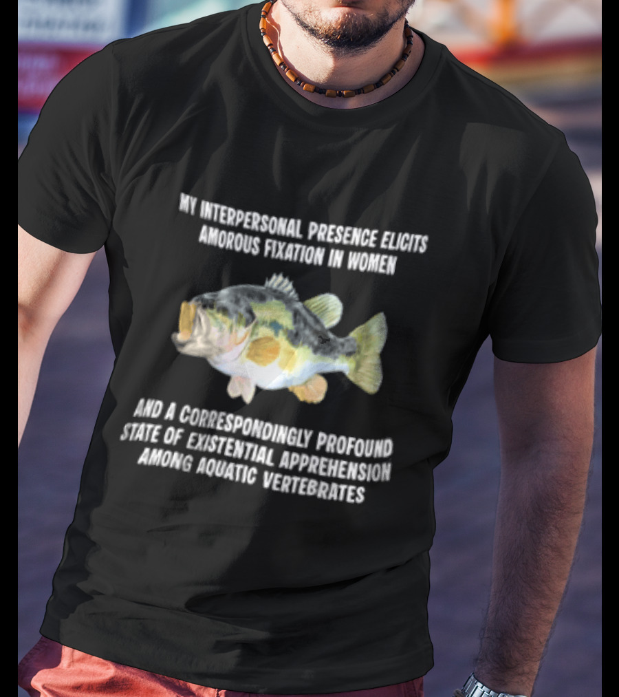 My Interpersonal Presence Elicits Amorous Fixation Women Existential Apprehension Aquatic Vertebrates Bass T-Shirt