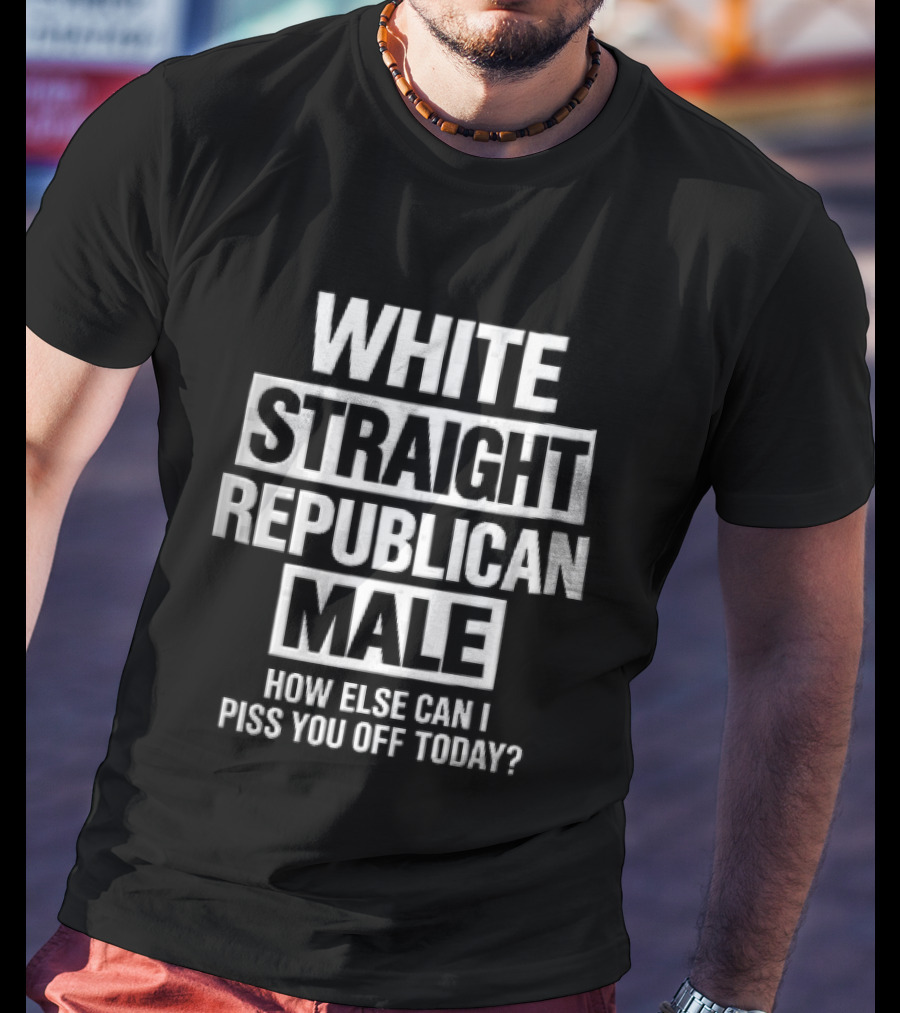 White Straight Republican Male How Else Can I Piss You Off Today T-Shirt