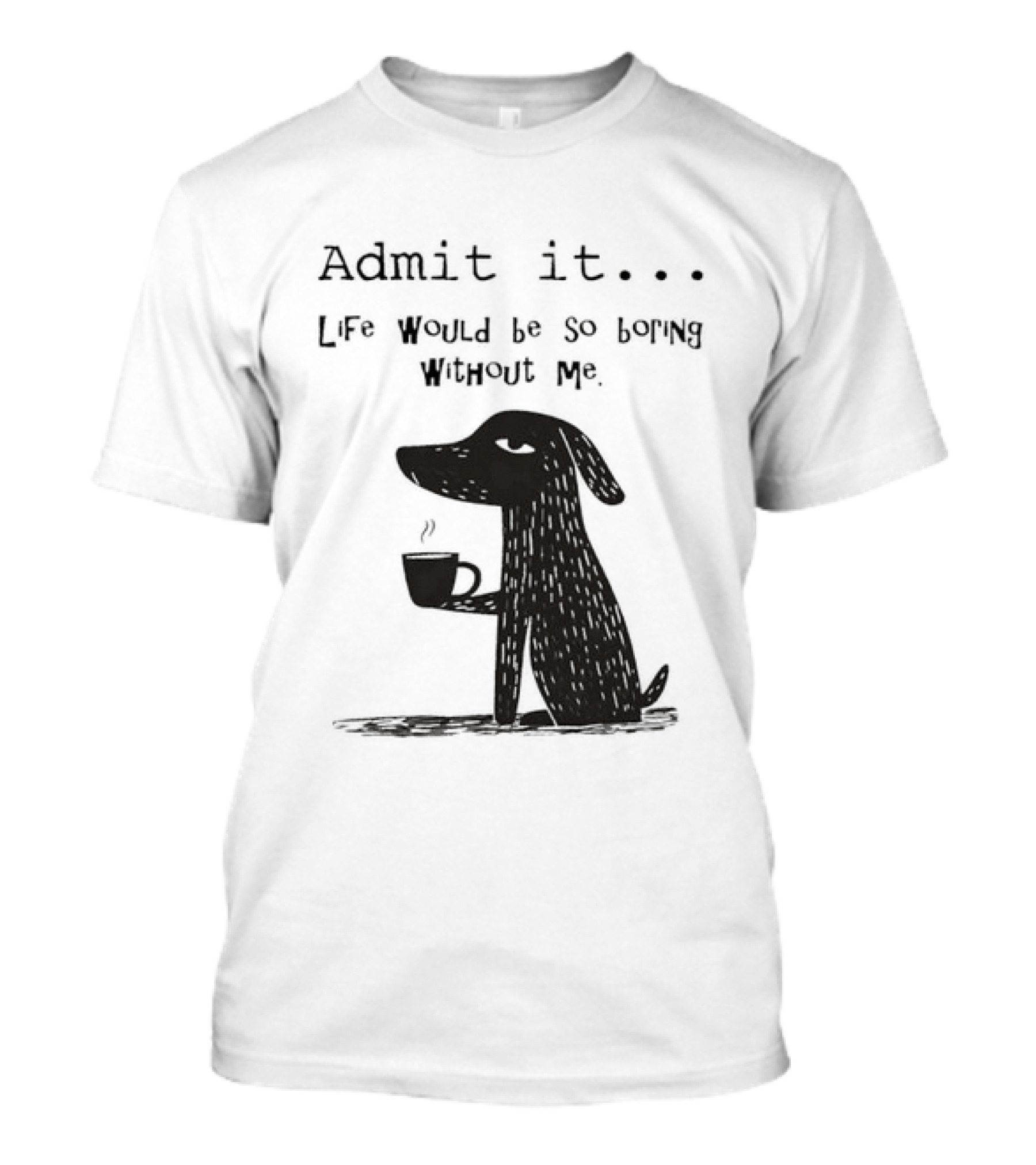 Admit It Life Would Be So Boring Without Me Dog With Coffee T-Shirt