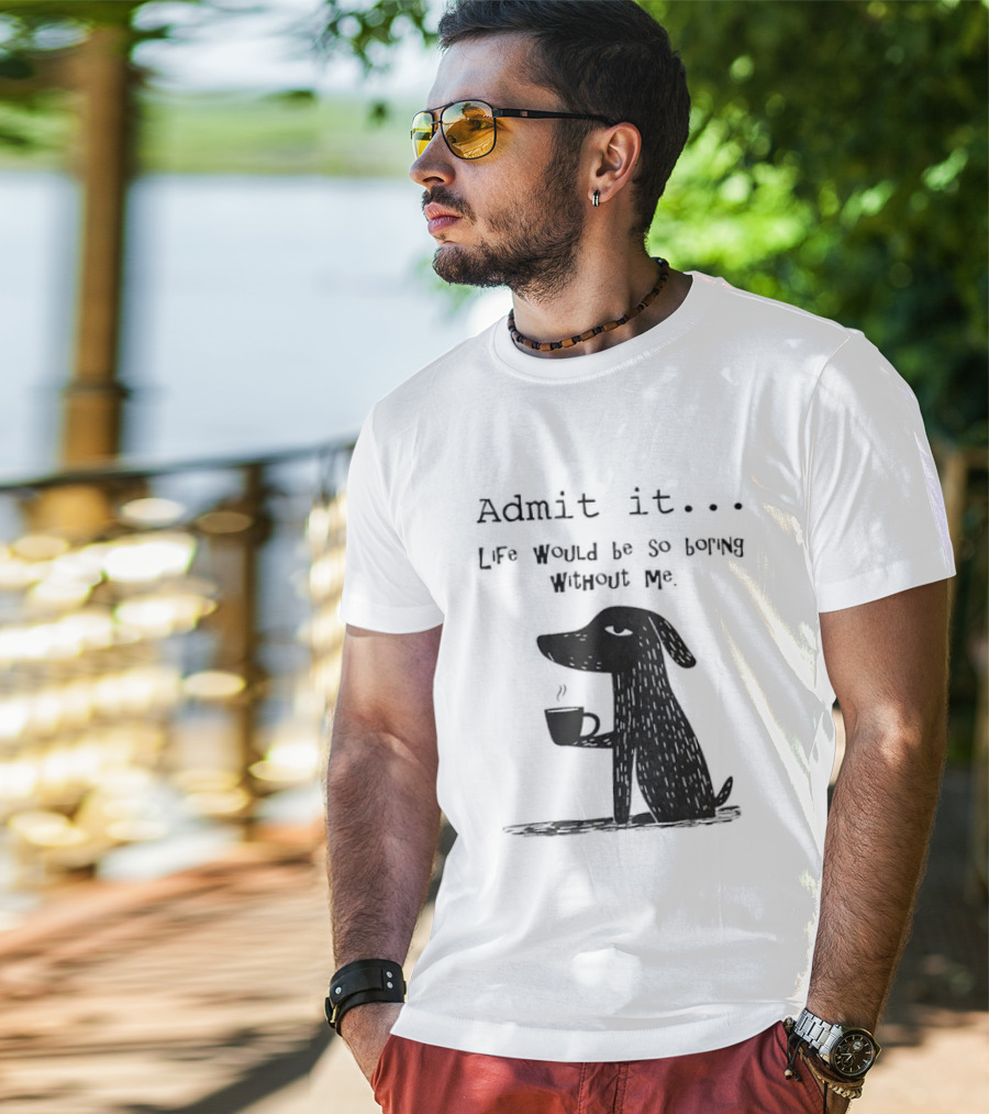 Admit It Life Would Be So Boring Without Me Dog With Coffee T-Shirt