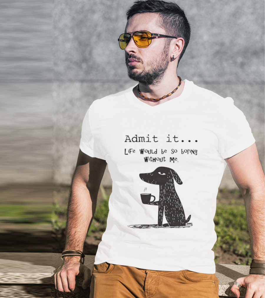 Admit It Life Would Be So Boring Without Me Dog With Coffee T-Shirt