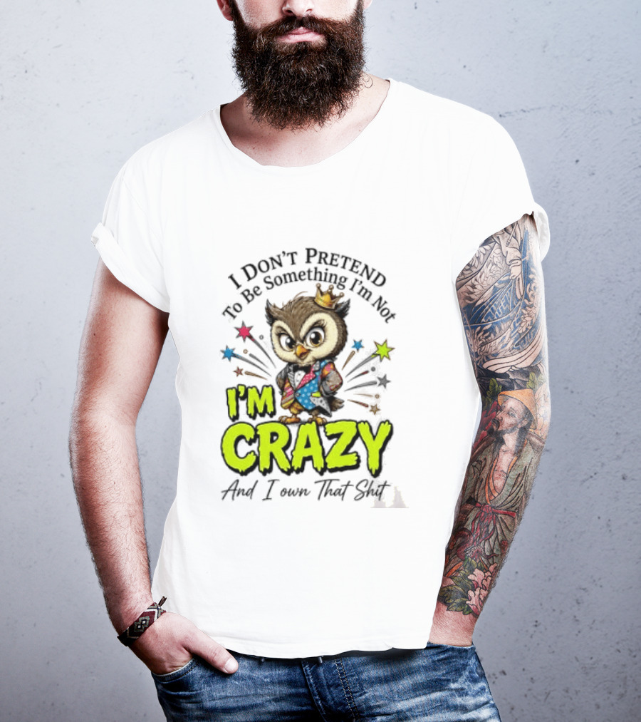 I Don't Pretend To Be Something I'm Not Owl I'm Crazy And I Own That T-Shirt