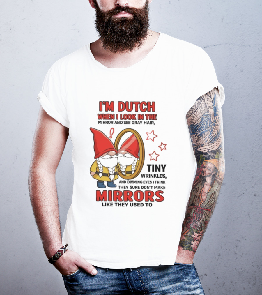 I'm Dutch When I Look In The Mirror And See Gray Hair Tiny Wrinkles Mirrors Like They Used To T-Shirt