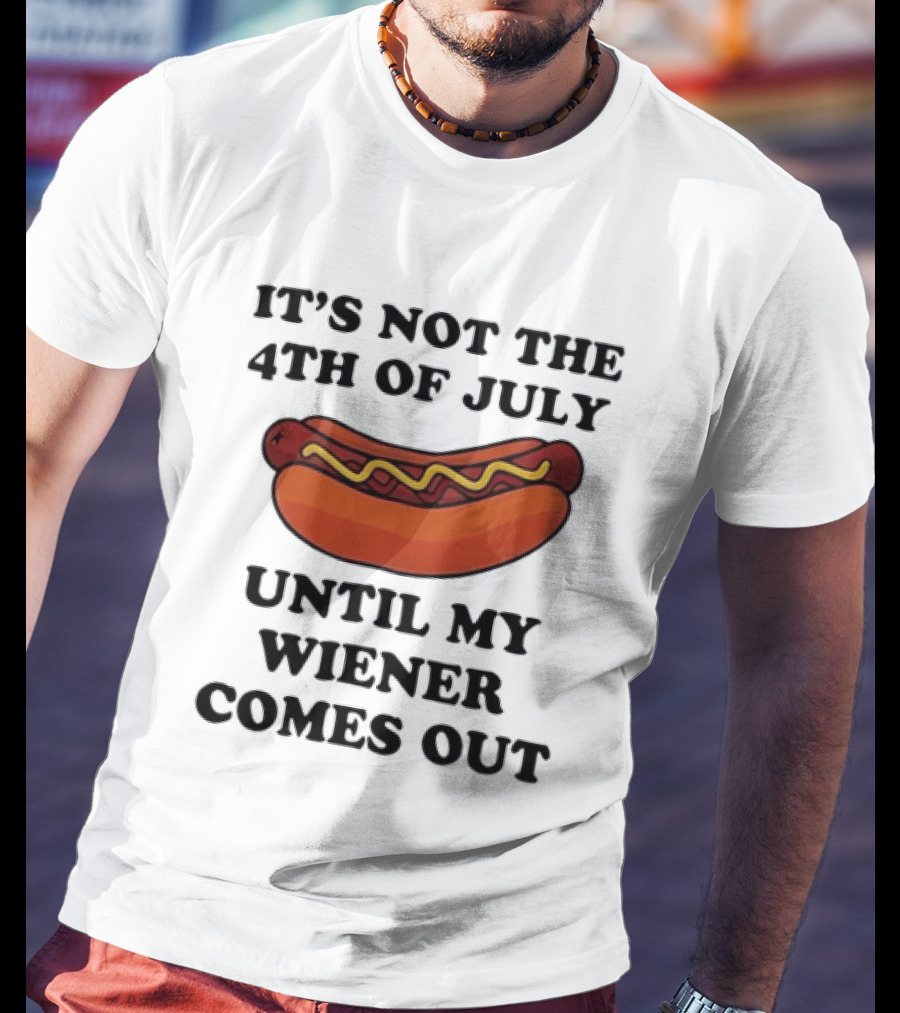 It's Not The 4th Of July Until My Wiener Comes Out Hot Dog T-Shirt