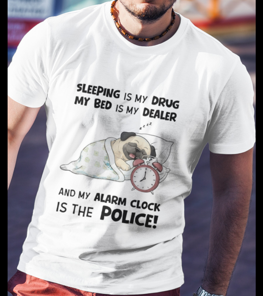 Sleeping Is My Drug My Bed Is My Dealer And My Alarm Is The Police Pug T-Shirt