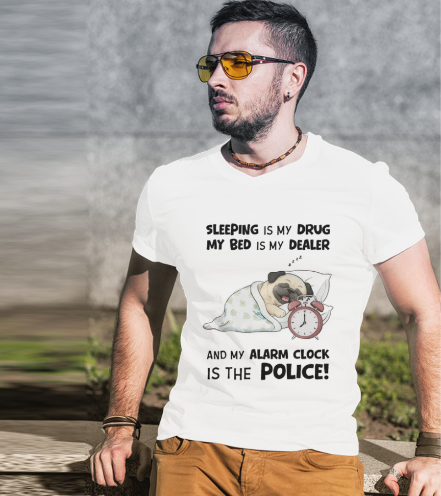 Sleeping Is My Drug My Bed Is My Dealer And My Alarm Is The Police Pug T-Shirt