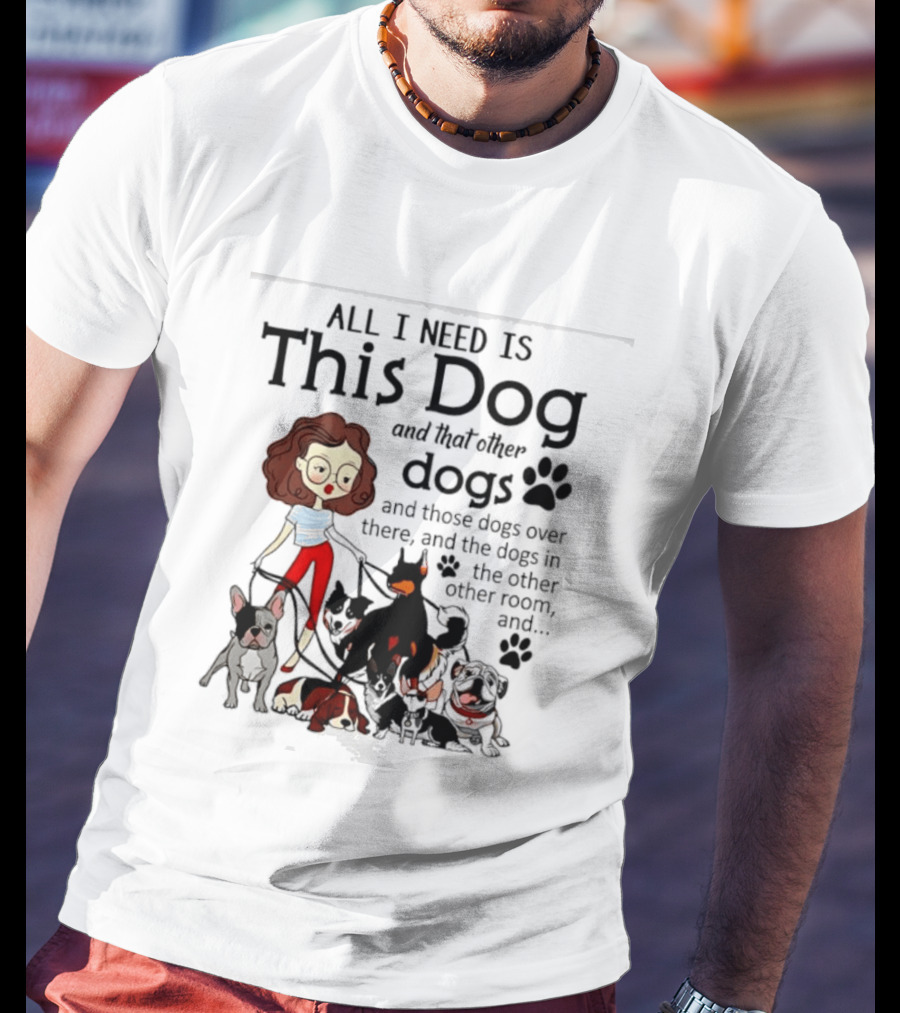 All I Need Is This Dog And That Other Dogs And Those Dogs Over There And The Dogs In The Other Room T-Shirt