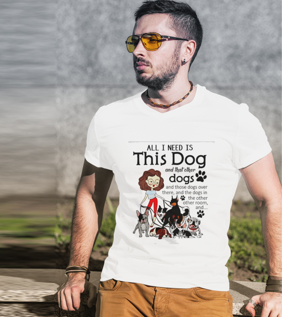 All I Need Is This Dog And That Other Dogs And Those Dogs Over There And The Dogs In The Other Room T-Shirt