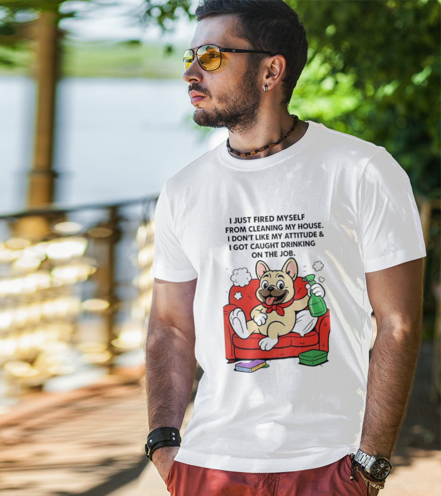 French Bulldog I Just Fired Myself From Cleaning My House Drinking On The Job T-Shirt