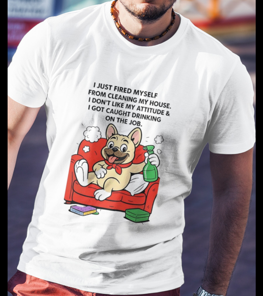 French Bulldog I Just Fired Myself From Cleaning My House Drinking On The Job T-Shirt