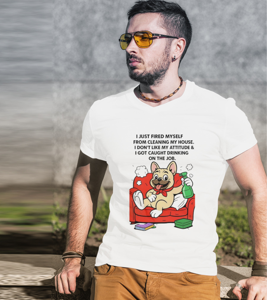 French Bulldog I Just Fired Myself From Cleaning My House Drinking On The Job T-Shirt