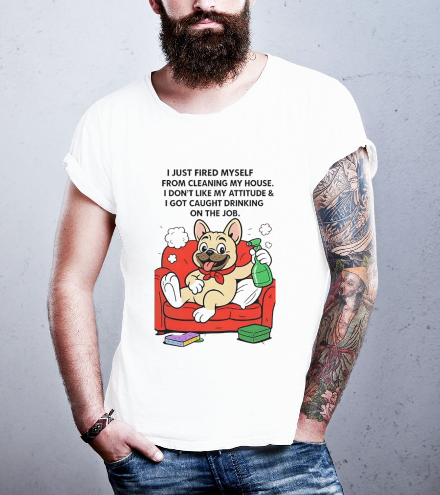 French Bulldog I Just Fired Myself From Cleaning My House Drinking On The Job T-Shirt