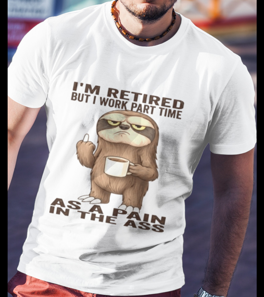 I'm Retired Sloth With Coffee I Work Part Time As A Pain In The Ass T-Shirt