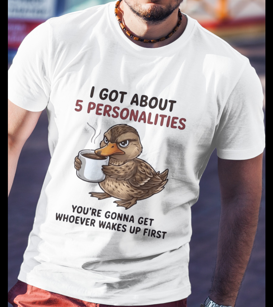 Sassy Duck Coffee I Got About 5 Personalities You're Gonna Get Whoever Wakes Up First T-Shirt