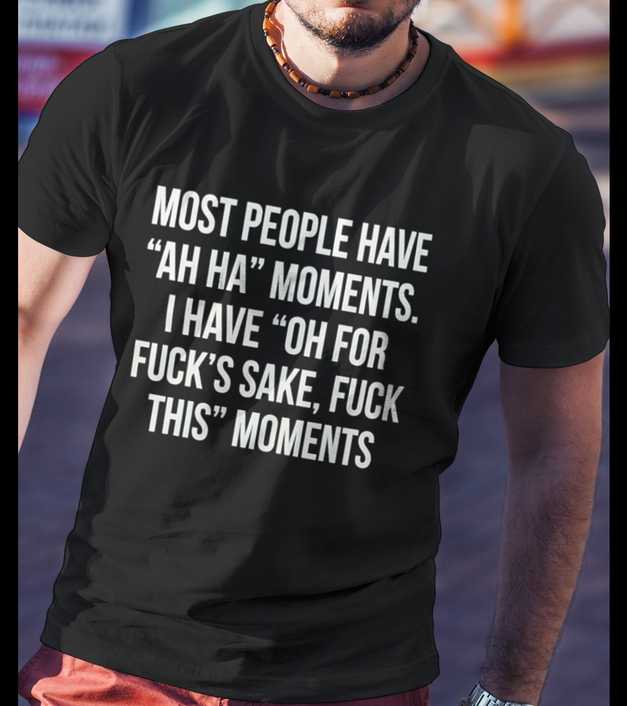 Most People Have Ah Ha Moments I Have Oh For Fuck's Sake Fuck This Moments T-Shirt