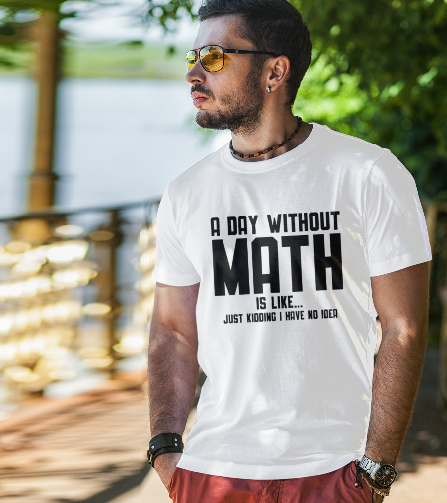 A Day Without Math Is Like Just Kidding I Have No Idea T-Shirt