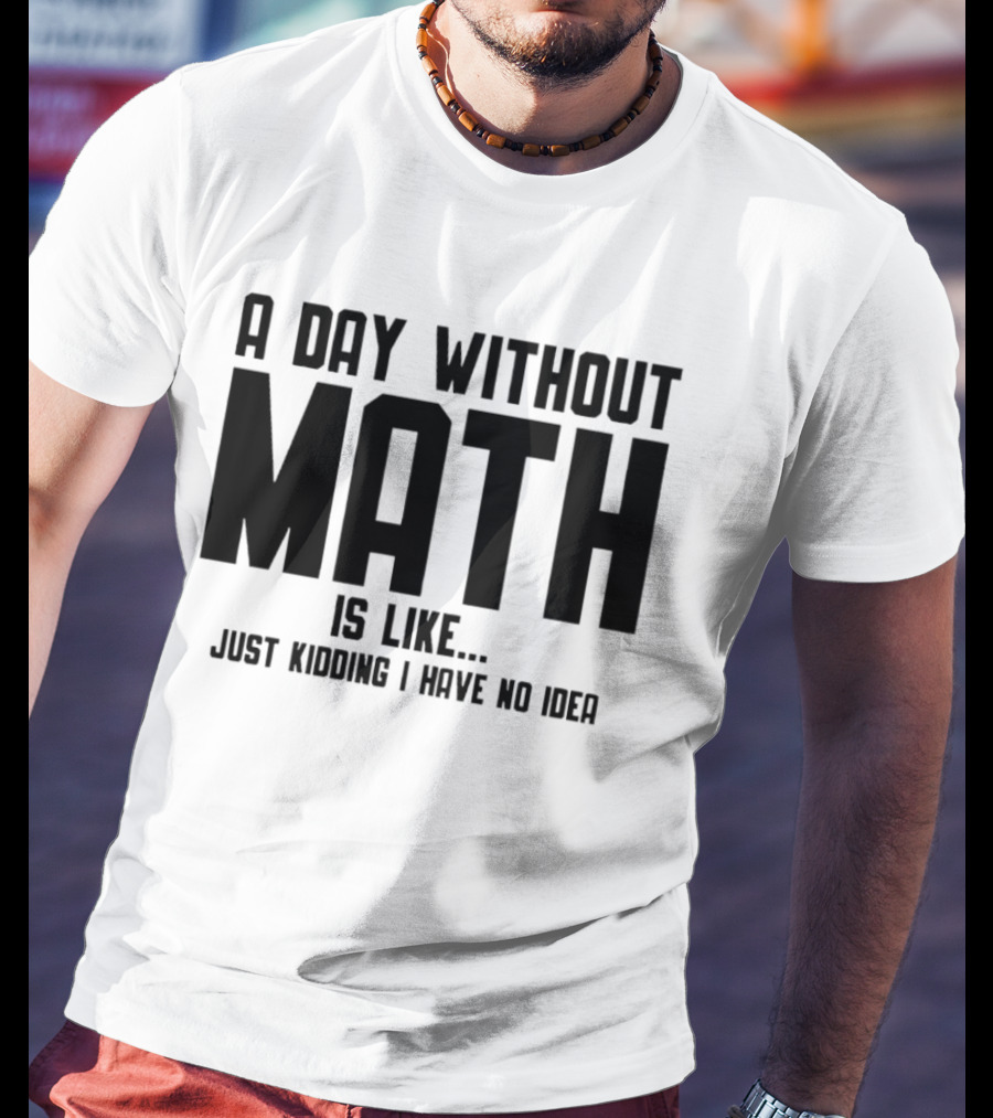 A Day Without Math Is Like Just Kidding I Have No Idea T-Shirt