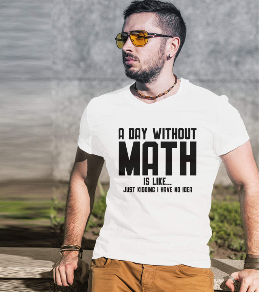 A Day Without Math Is Like Just Kidding I Have No Idea T-Shirt